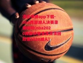 凌志棋牌app下载-nba西部湖人决赛录像回放(nba2020西部决赛录像高清回放像2020湖人)