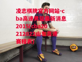 凌志棋牌官方网站-cba高速男篮最新消息2015(cba20212022山东高速赛程表)